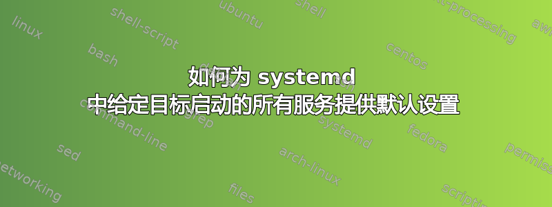 如何为 systemd 中给定目标启动的所有服务提供默认设置