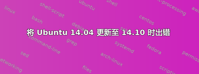 将 Ubuntu 14.04 更新至 14.10 时出错