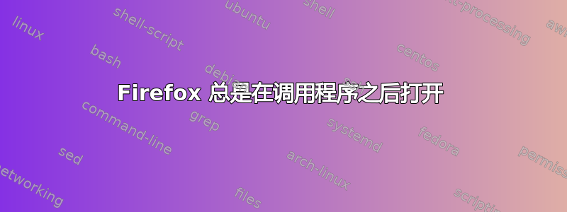 Firefox 总是在调用程序之后打开