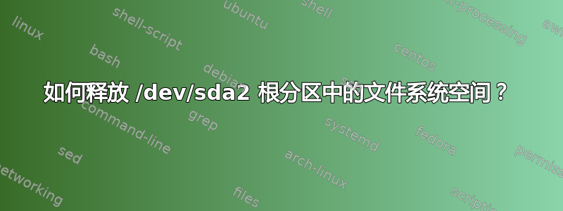 如何释放 /dev/sda2 根分区中的文件系统空间？