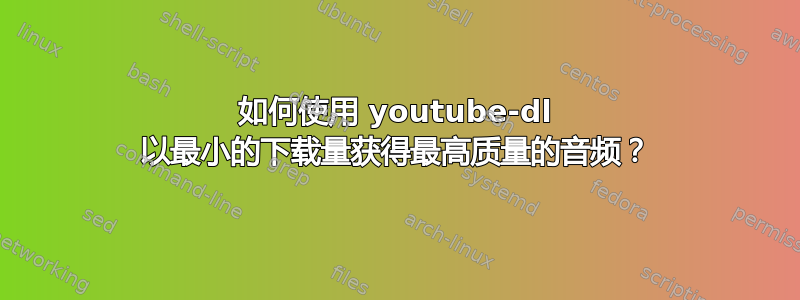 如何使用 youtube-dl 以最小的下载量获得最高质量的音频？