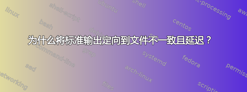 为什么将标准输出定向到文件不一致且延迟？ 