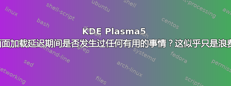 KDE Plasma5 启动画面加载延迟期间是否发生过任何有用的事情？这似乎只是浪费时间