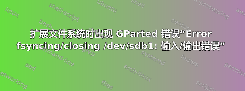 扩展文件系统时出现 GParted 错误“Error fsyncing/closing /dev/sdb1: 输入/输出错误”