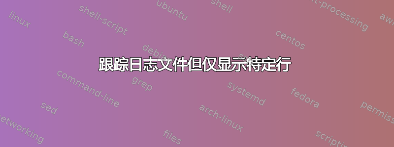 跟踪日志文件但仅显示特定行