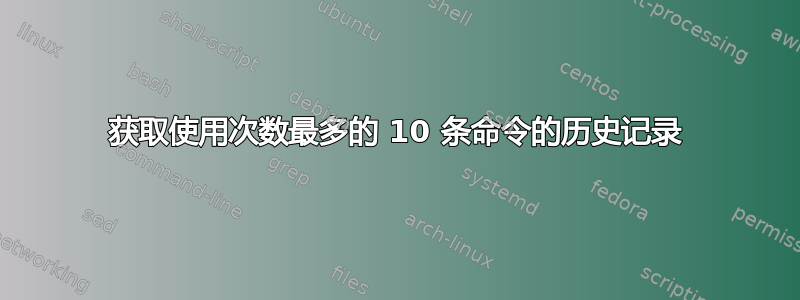 获取使用次数最多的 10 条命令的历史记录