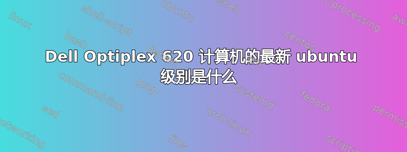 Dell Optiplex 620 计算机的最新 ubuntu 级别是什么 