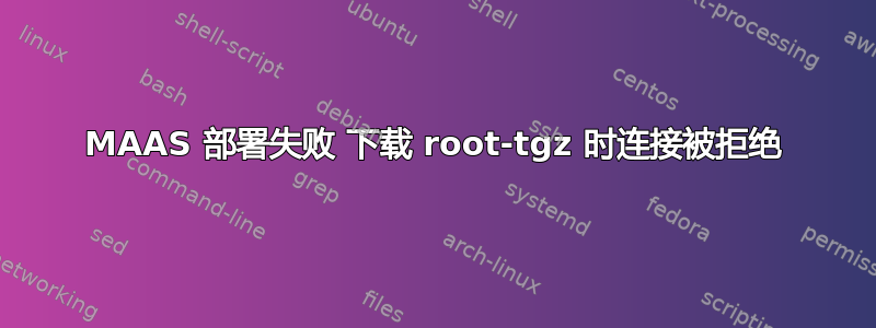 MAAS 部署失败 下载 root-tgz 时连接被拒绝