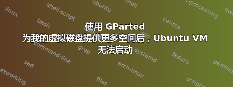 使用 GParted 为我的虚拟磁盘提供更多空间后，Ubuntu VM 无法启动