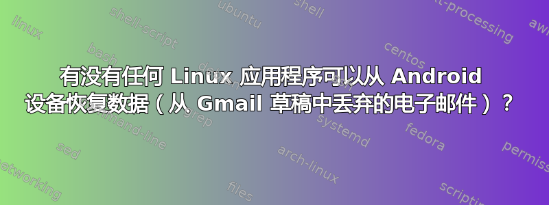 有没有任何 Linux 应用程序可以从 Android 设备恢复数据（从 Gmail 草稿中丢弃的电子邮件）？