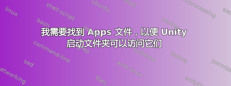 我需要找到 Apps 文件，以便 Unity 启动文件夹可以访问它们