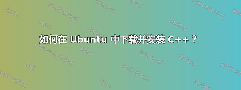 如何在 Ubuntu 中下载并安装 C++？