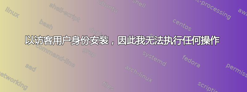 以访客用户身份安装，因此我无法执行任何操作