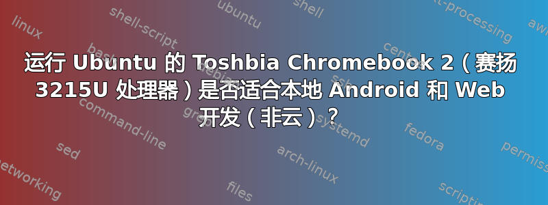 运行 Ubuntu 的 Toshbia Chromebook 2（赛扬 3215U 处理器）是否适合本地 Android 和 Web 开发（非云）？