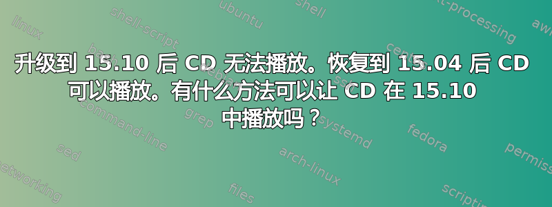 升级到 15.10 后 CD 无法播放。恢复到 15.04 后 CD 可以播放。有什么方法可以让 CD 在 15.10 中播放吗？