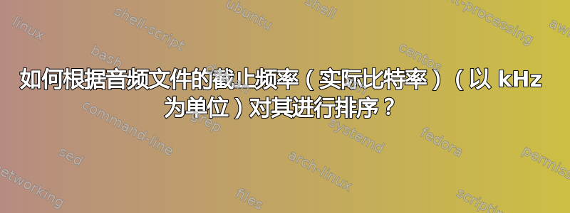 如何根据音频文件的截止频率（实际比特率）（以 kHz 为单位）对其进行排序？