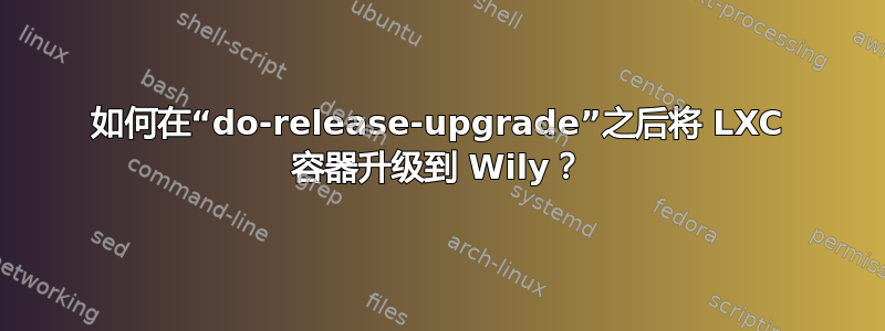 如何在“do-release-upgrade”之后将 LXC 容器升级到 Wily？