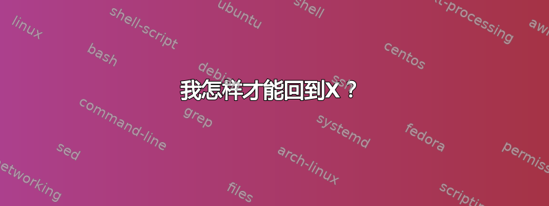 我怎样才能回到X？