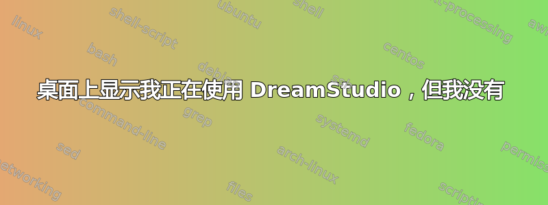 桌面上显示我正在使用 DreamStudio，但我没有