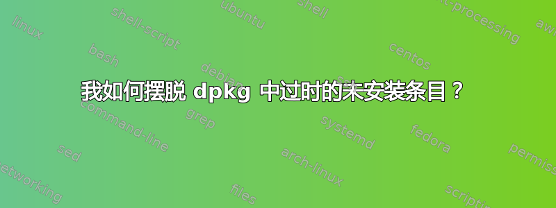 我如何摆脱 dpkg 中过时的未安装条目？