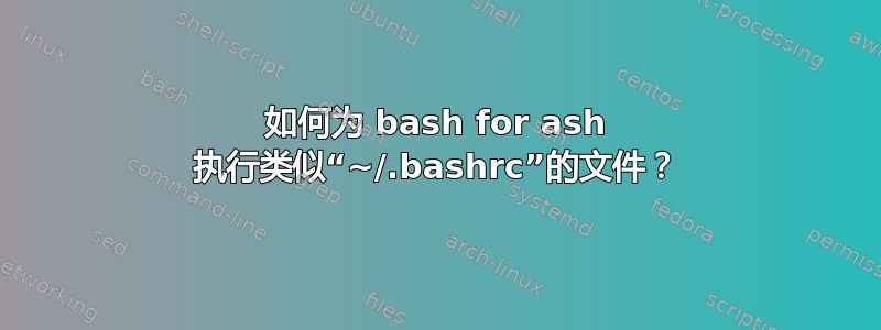 如何为 bash for ash 执行类似“~/.bashrc”的文件？