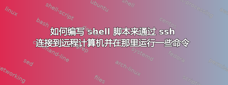 如何编写 shell 脚本来通过 ssh 连接到远程计算机并在那里运行一些命令