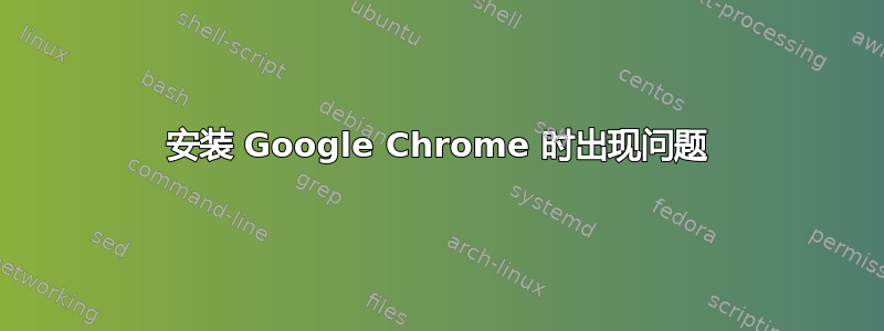 安装 Google Chrome 时出现问题