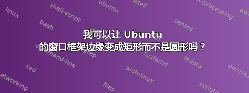 我可以让 Ubuntu 的窗口框架边缘变成矩形而不是圆形吗？