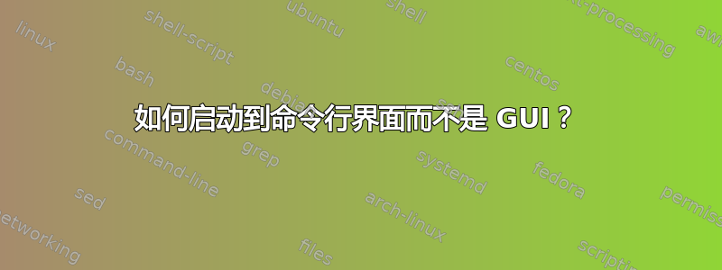 如何启动到命令行界面而不是 GUI？