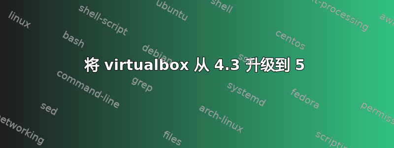 将 virtualbox 从 4.3 升级到 5