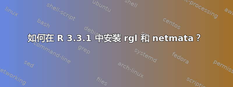 如何在 R 3.3.1 中安装 rgl 和 netmata？