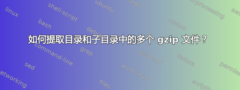 如何提取目录和子目录中的多个 gzip 文件？