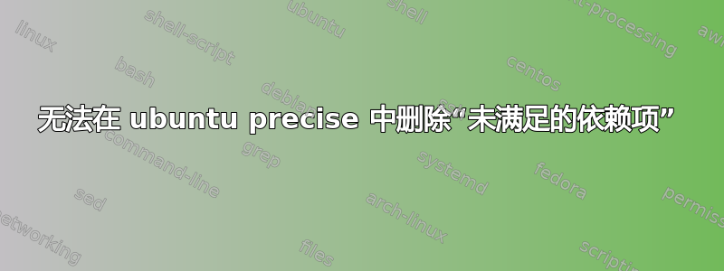 无法在 ubuntu precise 中删除“未满足的依赖项”