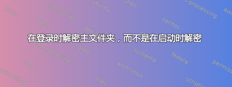 在登录时解密主文件夹，而不是在启动时解密