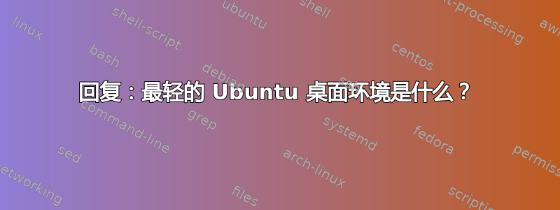 回复：最轻的 Ubuntu 桌面环境是什么？