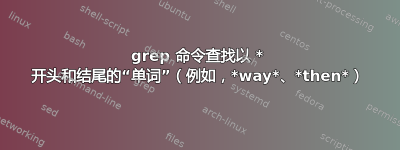 grep 命令查找以 * 开头和结尾的“单词”（例如，*way*、*then*）