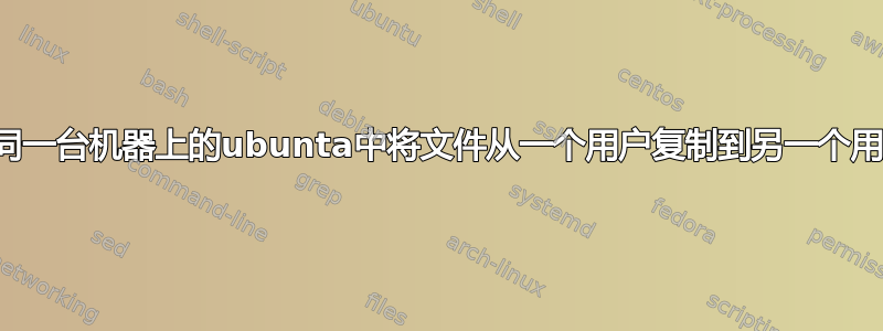 在同一台机器上的ubunta中将文件从一个用户复制到另一个用户