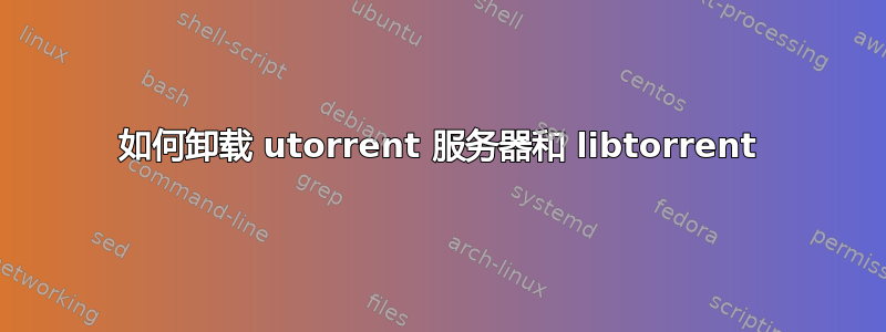 如何卸载 utorrent 服务器和 libtorrent