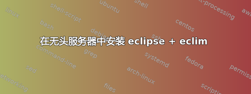 在无头服务器中安装 eclipse + eclim