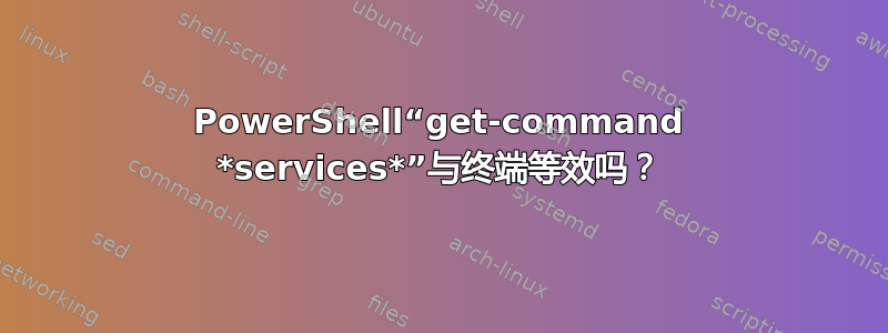 PowerShell“get-command *services*”与终端等效吗？