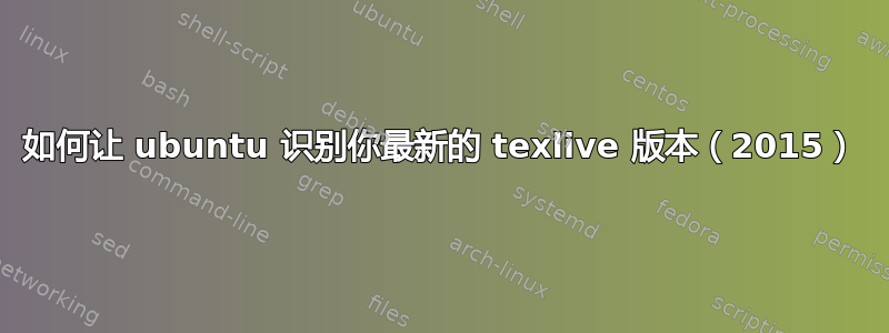 如何让 ubuntu 识别你最新的 texlive 版本（2015）