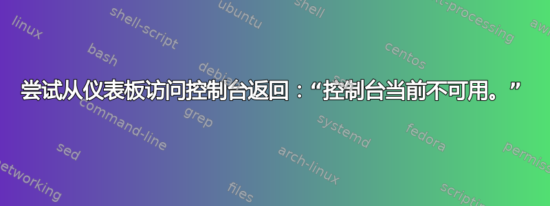 尝试从仪表板访问控制台返回：“控制台当前不可用。”