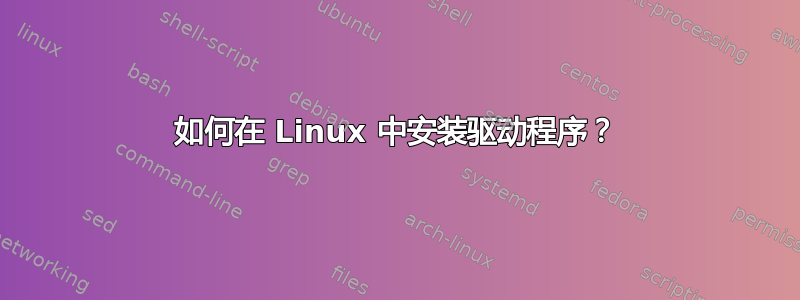 如何在 Linux 中安装驱动程序？