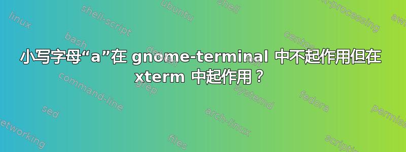 小写字母“a”在 gnome-terminal 中不起作用但在 xterm 中起作用？