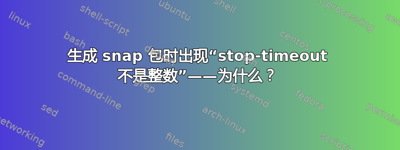 生成 snap 包时出现“stop-timeout 不是整数”——为什么？