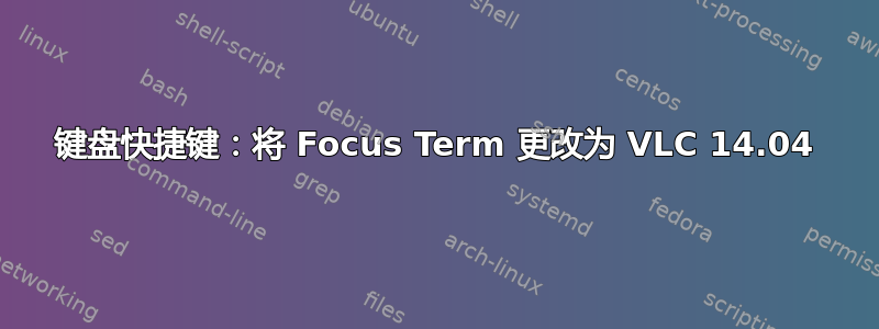 键盘快捷键：将 Focus Term 更改为 VLC 14.04