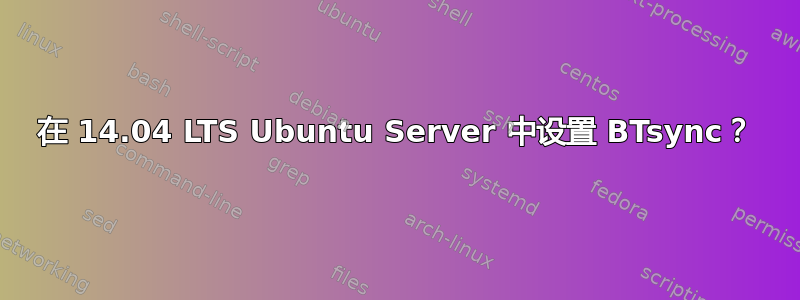 在 14.04 LTS Ubuntu Server 中设置 BTsync？