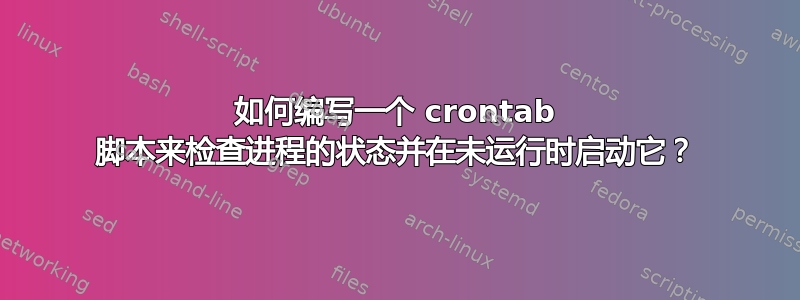 如何编写一个 crontab 脚本来检查进程的状态并在未运行时启动它？