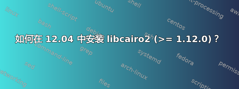 如何在 12.04 中安装 libcairo2 (>= 1.12.0)？