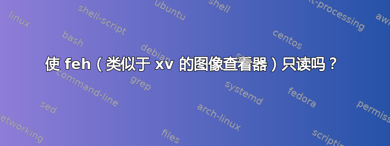 使 feh（类似于 xv 的图像查看器）只读吗？